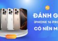 iPhone 16 Pro Max: Có nên mua? Đánh giá chi tiết, giá bán hiện nay